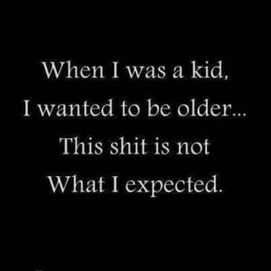When I was a kid I wanted to be older.