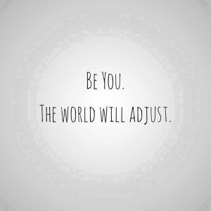 Be You. The World Will Adjust.