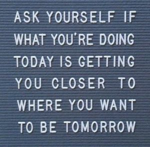 Is What You Are Doing Today Getting You Closer?